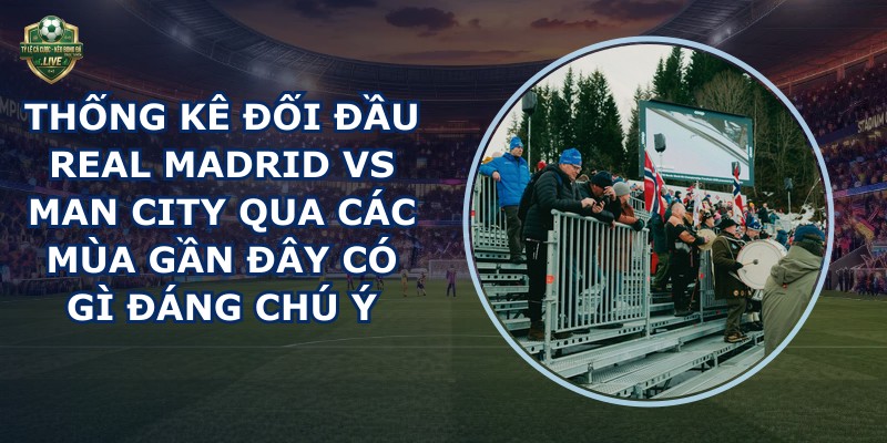 thống kê đối đầu Real Madrid vs Man City