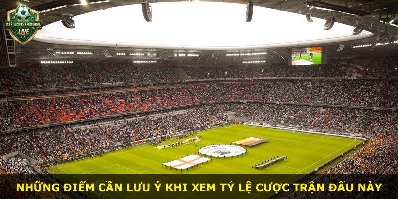Những điểm cần lưu ý khi xem tỷ lệ cược trận đấu này